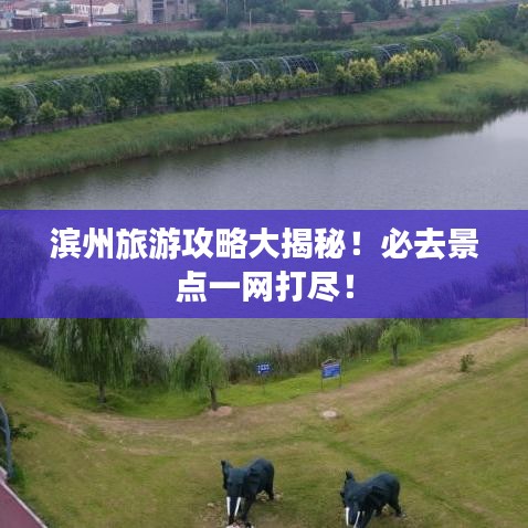 濱州旅游攻略大揭秘！必去景點一網(wǎng)打盡！