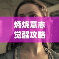燃燒意志覺(jué)醒攻略大揭秘，解鎖超強(qiáng)戰(zhàn)力，助力你成為頂尖玩家！