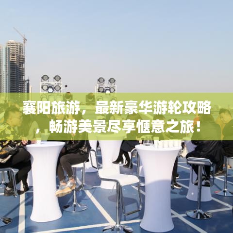 襄陽旅游，最新豪華游輪攻略，暢游美景盡享愜意之旅！