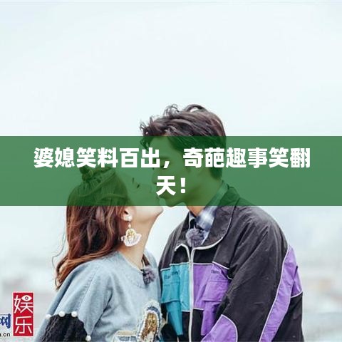 婆媳笑料百出，奇葩趣事笑翻天！