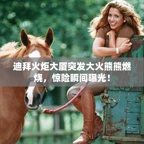 迪拜火炬大廈突發(fā)大火熊熊燃燒，驚險(xiǎn)瞬間曝光！