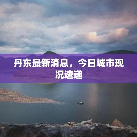 丹東最新消息，今日城市現(xiàn)況速遞