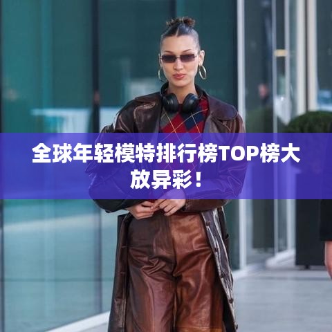 全球年輕模特排行榜TOP榜大放異彩！