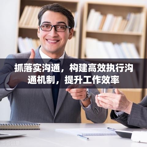 抓落實溝通，構(gòu)建高效執(zhí)行溝通機制，提升工作效率