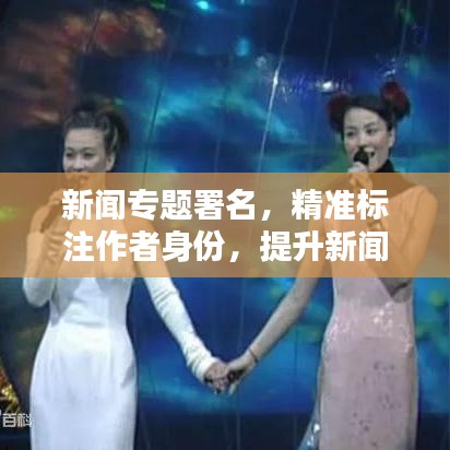 新聞專題署名，精準(zhǔn)標(biāo)注作者身份，提升新聞作品價值