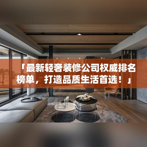 「最新輕奢裝修公司權(quán)威排名榜單，打造品質(zhì)生活首選！」