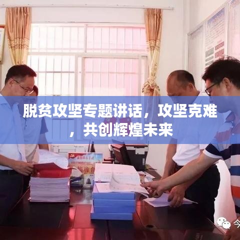 脫貧攻堅專題講話，攻堅克難，共創(chuàng)輝煌未來