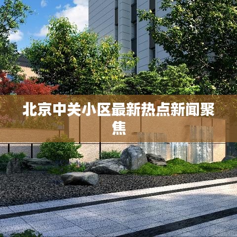 北京中關(guān)小區(qū)最新熱點(diǎn)新聞聚焦