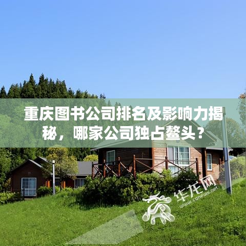 重慶圖書公司排名及影響力揭秘，哪家公司獨(dú)占鰲頭？