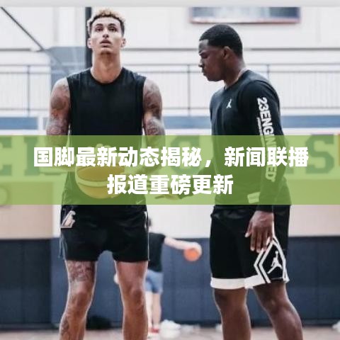國(guó)腳最新動(dòng)態(tài)揭秘，新聞聯(lián)播報(bào)道重磅更新