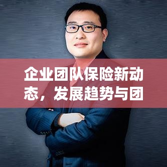 企業(yè)團(tuán)隊保險新動態(tài)，發(fā)展趨勢與團(tuán)險新聞頭條速遞