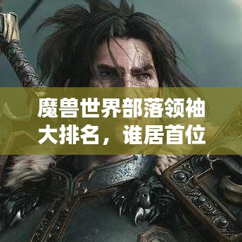 魔獸世界部落領(lǐng)袖大排名，誰居首位？