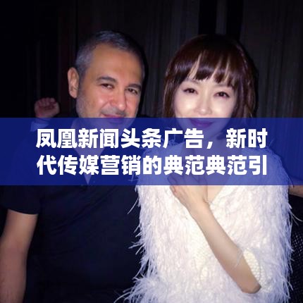 鳳凰新聞?lì)^條廣告，新時(shí)代傳媒營銷的典范典范引領(lǐng)者