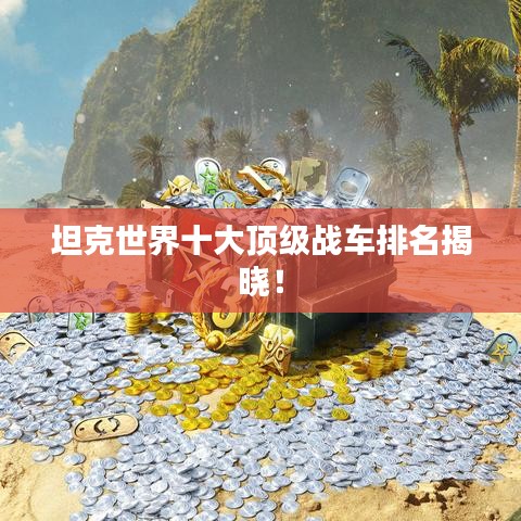 坦克世界十大頂級戰(zhàn)車排名揭曉！