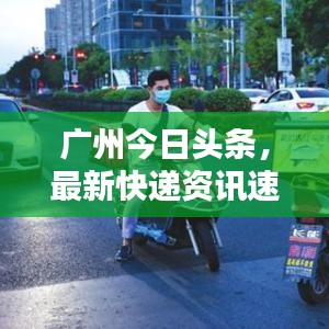 廣州今日頭條，最新快遞資訊速遞