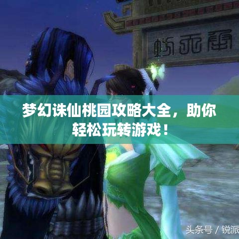 夢(mèng)幻誅仙桃園攻略大全，助你輕松玩轉(zhuǎn)游戲！
