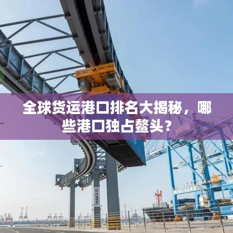 全球貨運(yùn)港口排名大揭秘，哪些港口獨(dú)占鰲頭？
