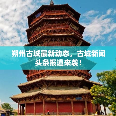 朔州古城最新動(dòng)態(tài)，古城新聞?lì)^條報(bào)道來襲！
