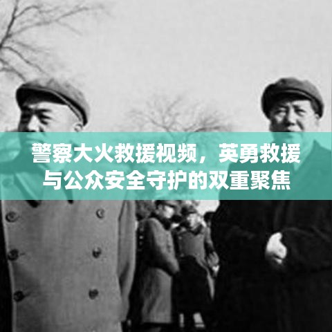 警察大火救援視頻，英勇救援與公眾安全守護的雙重聚焦