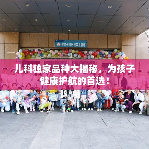 兒科獨家品種大揭秘，為孩子健康護(hù)航的首選！