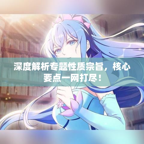 深度解析專題性質(zhì)宗旨，核心要點一網(wǎng)打盡！