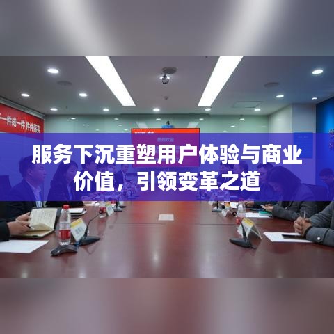 服務(wù)下沉重塑用戶體驗與商業(yè)價值，引領(lǐng)變革之道