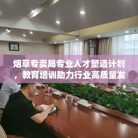 煙草專賣局專業(yè)人才塑造計劃，教育培訓助力行業(yè)高質(zhì)量發(fā)展