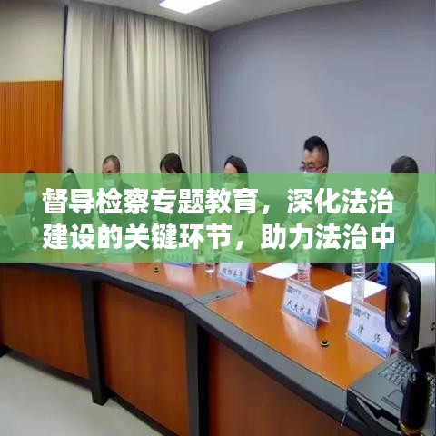 督導(dǎo)檢察專(zhuān)題教育，深化法治建設(shè)的關(guān)鍵環(huán)節(jié)，助力法治中國(guó)建設(shè)進(jìn)程