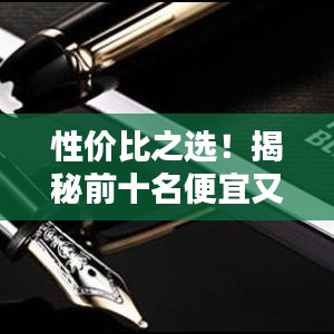 性價比之選！揭秘前十名便宜又好的鋼筆排名，書寫新體驗！