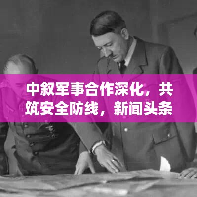 中敘軍事合作深化，共筑安全防線，新聞?lì)^條搶先看