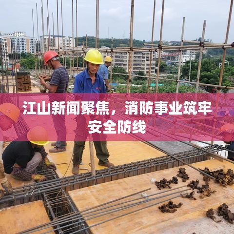 江山新聞聚焦，消防事業(yè)筑牢安全防線