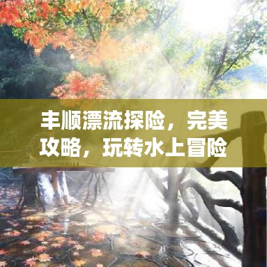 豐順漂流探險，完美攻略，玩轉(zhuǎn)水上冒險之旅！