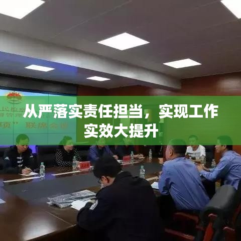 從嚴(yán)落實(shí)責(zé)任擔(dān)當(dāng)，實(shí)現(xiàn)工作實(shí)效大提升