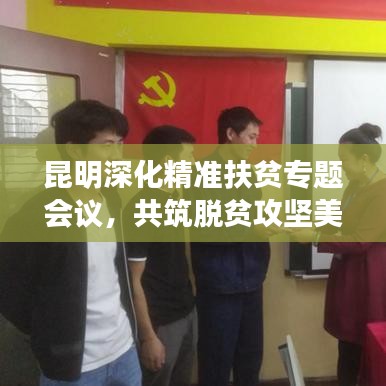 昆明深化精準(zhǔn)扶貧專題會議，共筑脫貧攻堅(jiān)美好未來